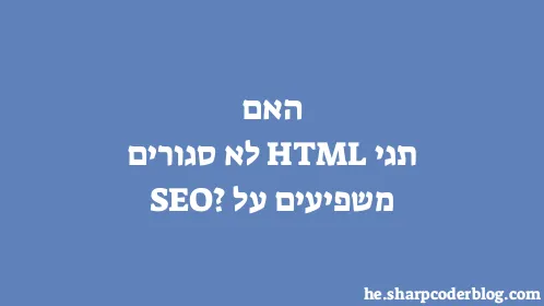 האם תגי HTML לא סגורים משפיעים על SEO? - Thumbnail