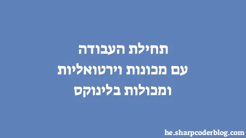 תחילת העבודה עם מכונות וירטואליות ומכולות בלינוקס - Thumbnail