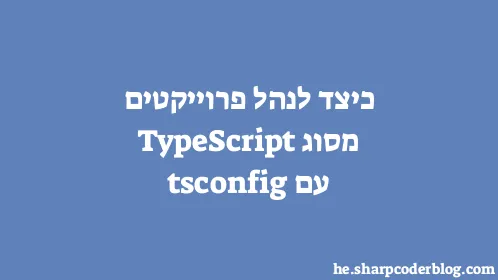 כיצד לנהל פרוייקטים מסוג TypeScript עם tsconfig - Thumbnail